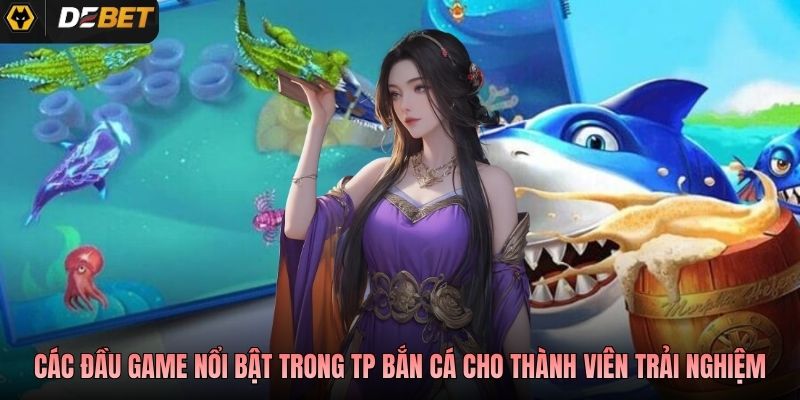Các đầu game nổi bật trong TP bắn cá cho thành viên trải nghiệm