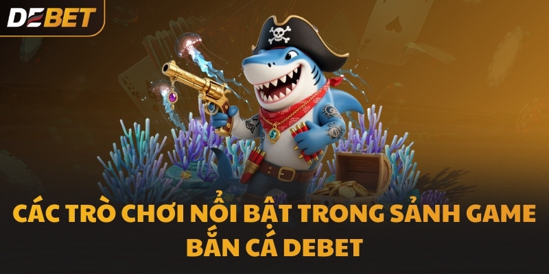 Các trò chơi nổi bật trong sảnh game Bắn Cá DEBET