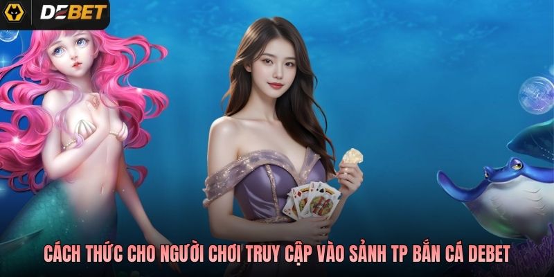 Cách thức cho người chơi truy cập vào sảnh TP bắn cá Debet