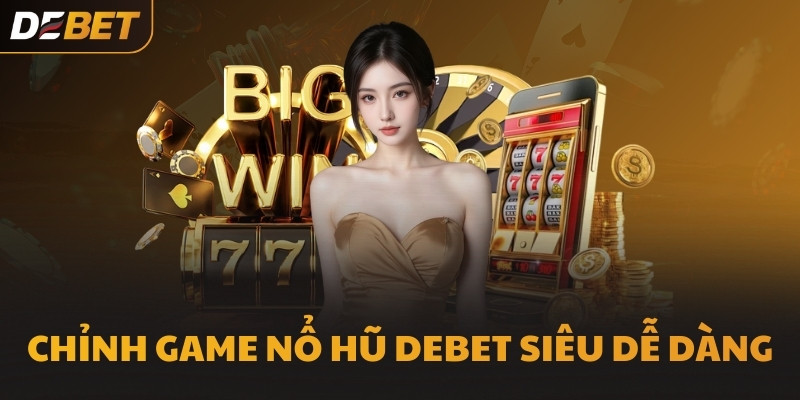 Chỉnh game Nổ Hũ DEBET siêu dễ dàng