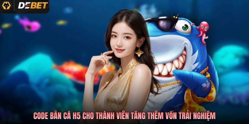 Code bắn cá H5 cho thành viên tăng thêm vốn trải nghiệm