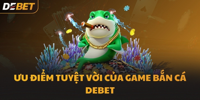 Ưu điểm tuyệt vời của game Bắn Cá DEBET